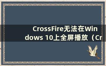 CrossFire无法在Windows 10上全屏播放（CrossFire无法在Windows 10上全屏播放）